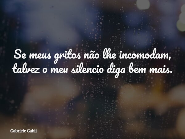 Se meus gritos não lhe incomodam, talvez o meu silencio diga bem mais.⁠... Frase de Gabriele Gabii.