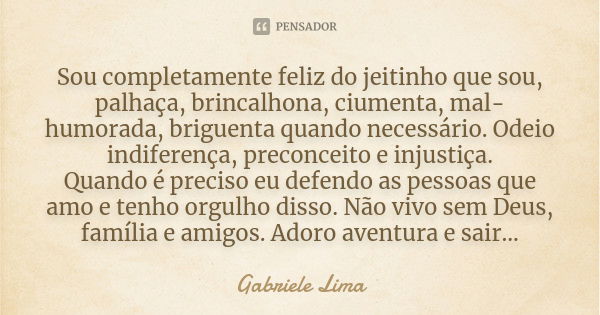 Sou completamente feliz do jeitinho que sou, palhaça, brincalhona, ciumenta, mal-humorada, briguenta quando necessário. Odeio indiferença, preconceito e injusti... Frase de Gabriele Lima.