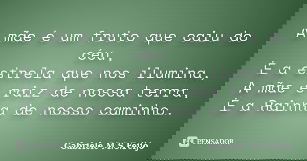 A mãe é um fruto que caiu do céu, É a estrela que nos ilumina, A mãe é raiz de nossa terra, É a Rainha de nosso caminho.... Frase de Gabriele M.S.Feijó.