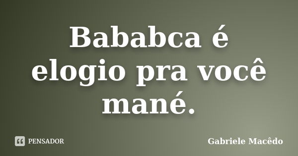 Bababca é elogio pra você mané.... Frase de Gabriele Macedo.