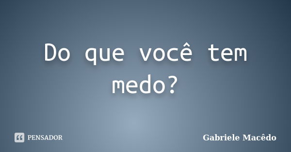 Do que você tem medo?... Frase de Gabriele Macedo.