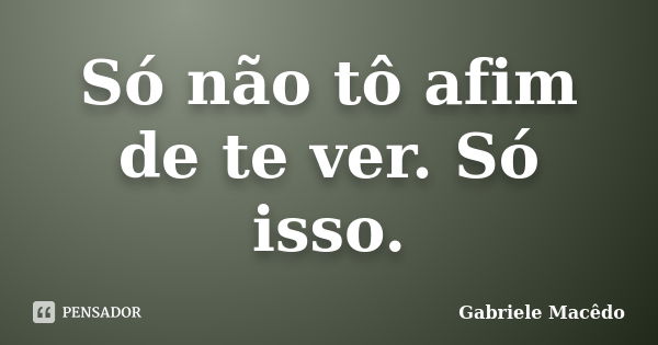 Só não tô afim de te ver. Só isso.... Frase de Gabriele Macêdo.