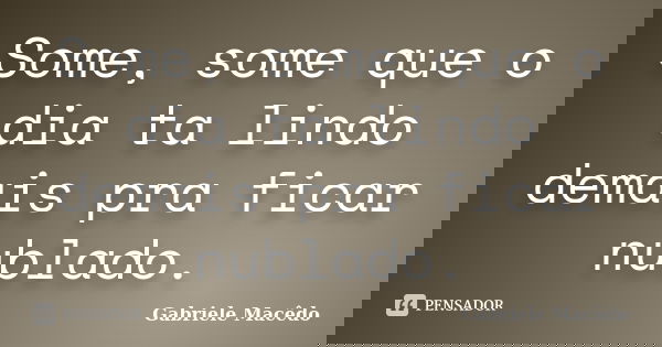 Some, some que o dia ta lindo demais pra ficar nublado.... Frase de Gabriele Macedo.