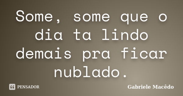 Some, some que o dia ta lindo demais pra ficar nublado.... Frase de Gabriele Macedo.