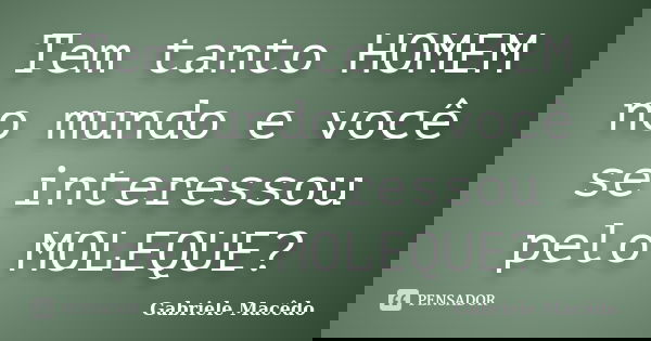 Tem tanto HOMEM no mundo e você se interessou pelo MOLEQUE?... Frase de Gabriele Macedo.
