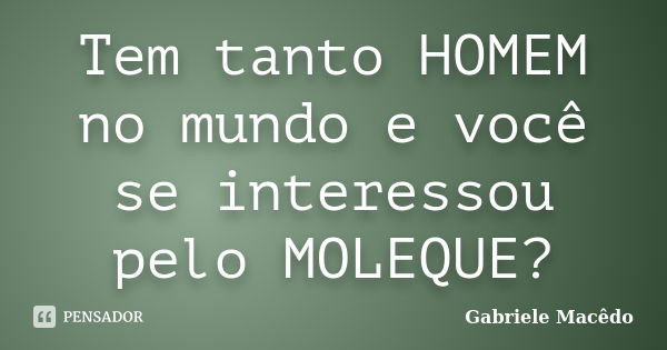 Tem tanto HOMEM no mundo e você se interessou pelo MOLEQUE?... Frase de Gabriele Macedo.