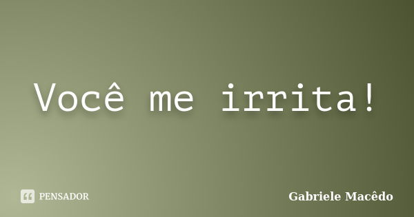 Você me irrita!... Frase de Gabriele Macedo.