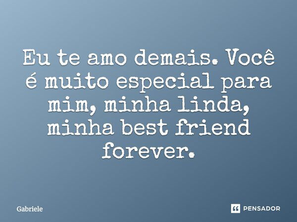 Eu te amo demais. Você é muito especial para mim, minha linda, minha best friend forever.... Frase de gabriele.