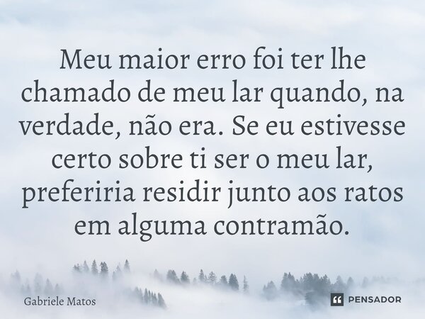 ⁠Meu maior erro foi ter lhe chamado de meu lar quando, na verdade, não era. Se eu estivesse certo sobre ti ser o meu lar, preferiria residir junto aos ratos em ... Frase de Gabriele Matos.