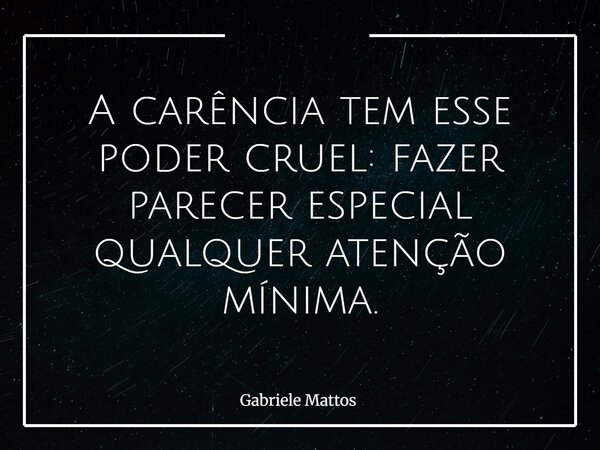 A carência tem esse poder cruel: fazer parecer especial qualquer atenção mínima.... Frase de Gabriele Mattos.