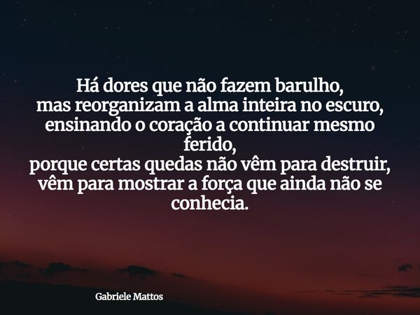 Há dores que não fazem barulho, mas reorganizam a alma inteira no escuro, ensinando o coração a continuar mesmo ferido, porque certas quedas não vêm para destru... Frase de Gabriele Mattos.