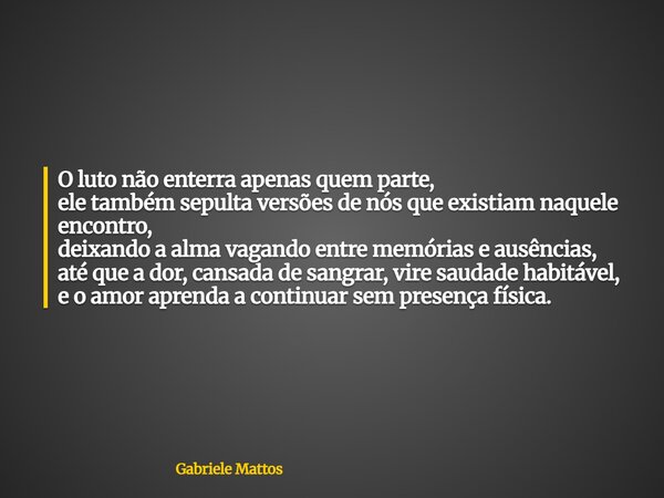 O luto não enterra apenas quem parte, ele também sepulta versões de nós que existiam naquele encontro, deixando a alma vagando entre memórias e ausências, até q... Frase de Gabriele Mattos.