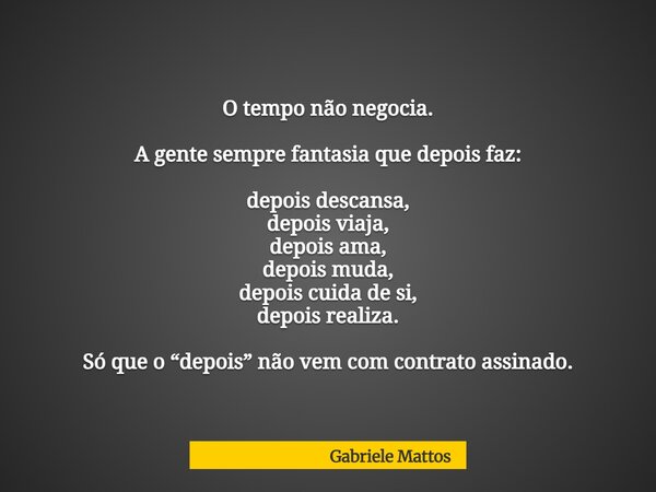 O tempo não negocia. A gente sempre fantasia que depois faz: depois descansa, depois viaja, depois ama, depois muda, depois cuida de si, depois realiza. Só que ... Frase de Gabriele Mattos.