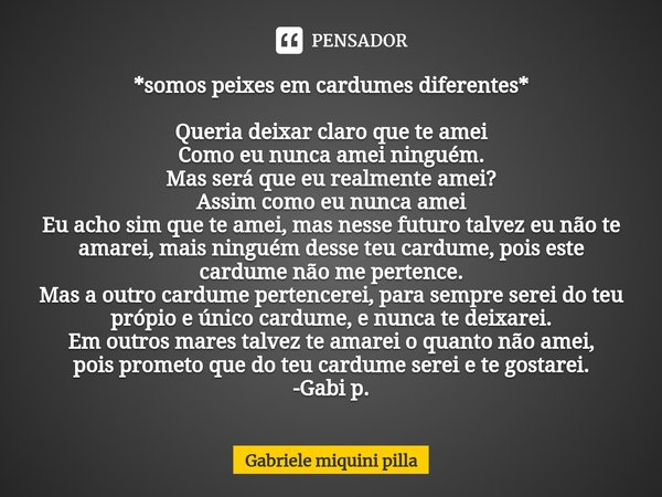 *somos peixes em cardumes diferentes* ⁠Queria deixar claro que te amei
Como eu nunca amei ninguém.
Mas será que eu realmente amei? Assim como eu nunca amei
Eu a... Frase de Gabriele miquini pilla.