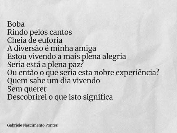 Boba Rindo pelos cantos Cheia de euforia A diversão é minha amiga Estou vivendo a mais plena alegria Seria está a plena paz? Ou então o que seria esta nobre exp... Frase de Gabriele Nascimento Pontes.