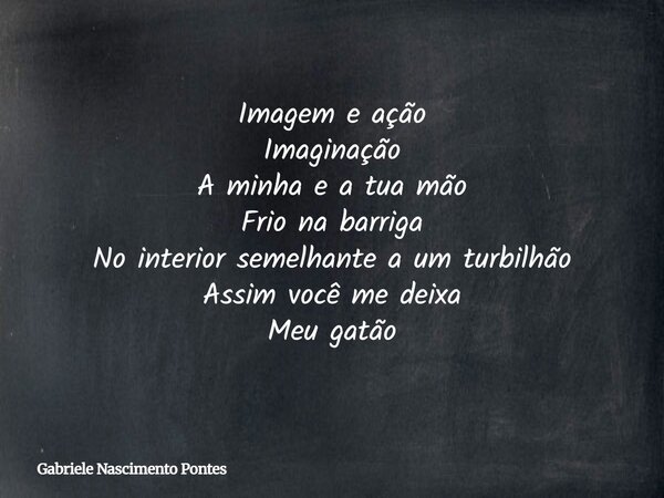 Imagem e ação Imaginação A minha e a tua mão Frio na barriga No interior semelhante a um turbilhão Assim você me deixa Meu gatão... Frase de Gabriele Nascimento Pontes.