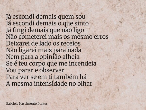 Já escondi demais quem sou Já escondi demais o que sinto Já fingi demais que não ligo Não cometerei mais os mesmo erros Deixarei de lado os receios Não ligarei ... Frase de Gabriele Nascimento Pontes.