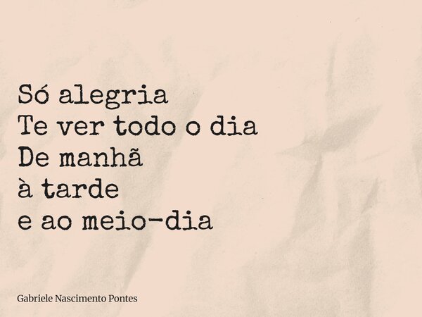 Só alegria Te ver todo o dia De manhã à tarde e ao meio-dia⁠... Frase de Gabriele Nascimento Pontes.