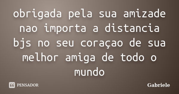 obrigada pela sua amizade nao importa a distancia bjs no seu coraçao de sua melhor amiga de todo o mundo... Frase de gabriele.