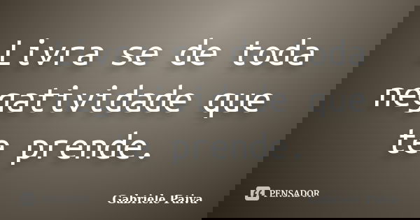 Livra se de toda negatividade que te prende.... Frase de Gabriele Paiva.