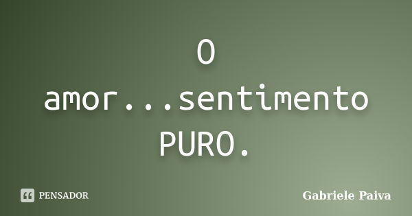 O amor...sentimento PURO.... Frase de Gabriele Paiva.