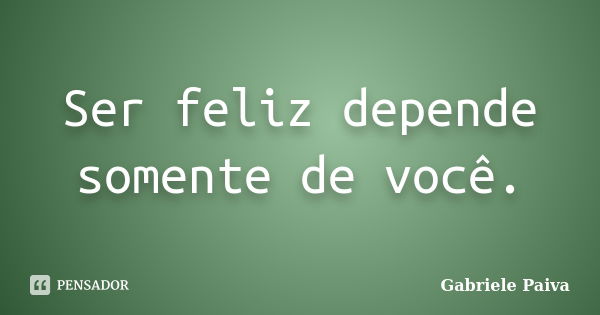 Ser feliz depende somente de você.... Frase de Gabriele Paiva.