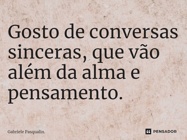 ⁠⁠Gosto de conversas sinceras, que vão além da alma e pensamento.... Frase de Gabriele Pasqualin..