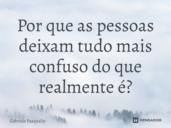 ⁠Por que as pessoas deixam tudo mais confuso do que realmente é?... Frase de Gabriele Pasqualin.