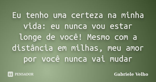 Eu tenho uma certeza na minha vida: eu nunca vou estar longe de você! Mesmo com a distância em milhas, meu amor por você nunca vai mudar... Frase de Gabriele Velho.