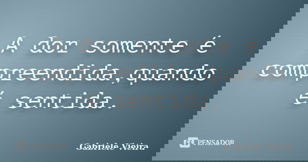 A dor somente é compreendida,quando é sentida.... Frase de Gabriele Vieira.
