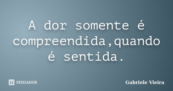 A dor somente é compreendida,quando é sentida.... Frase de Gabriele Vieira.