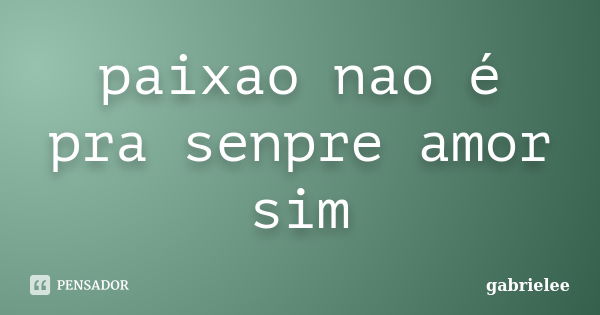 paixao nao é pra senpre amor sim... Frase de gabrielee.