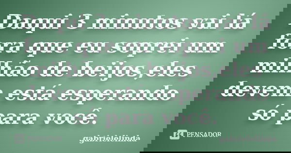 Daqui 3 minutos vai lá fora que eu soprei um milhão de beijos,eles devem está esperando só para você.... Frase de gabrielelinda.