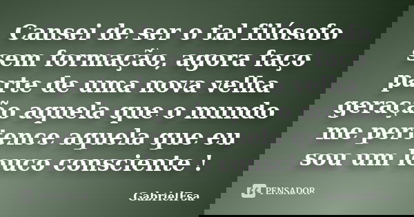 Cansei de ser o tal filósofo sem formação, agora faço parte de uma nova velha geração aquela que o mundo me pertence aquela que eu sou um louco consciente !... Frase de GabrielFsa.