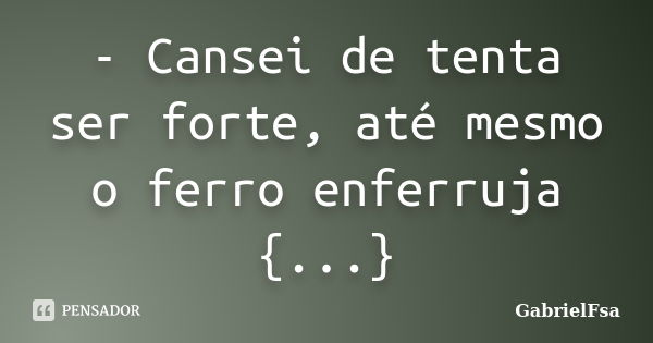 - Cansei de tenta ser forte, até mesmo o ferro enferruja {...}... Frase de GabrielFsa.