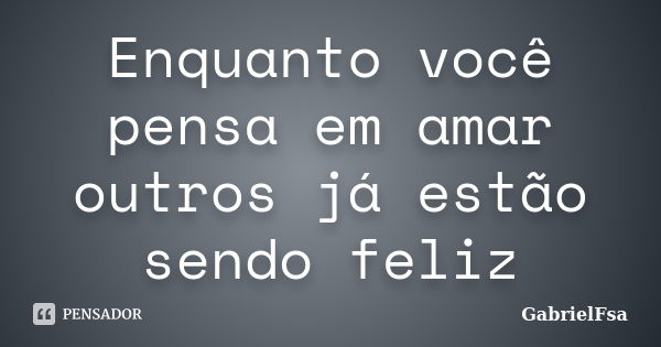 Enquanto você pensa em amar outros já estão sendo feliz... Frase de GabrielFsa.