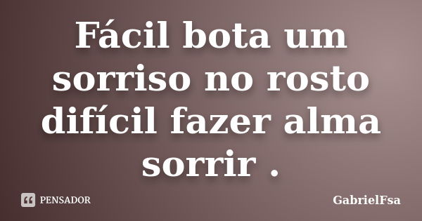 Fácil bota um sorriso no rosto difícil fazer alma sorrir .... Frase de GabrielFsa.