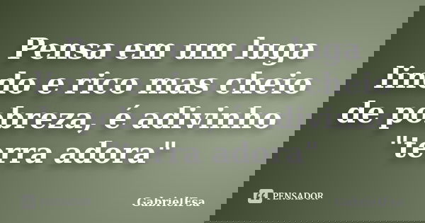 Pensa em um luga lindo e rico mas cheio de pobreza, é adivinho "terra adora"... Frase de GabrielFsa.