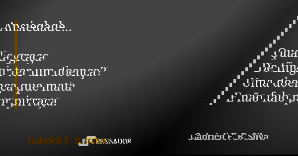 Ansiedade... Qual a graça De fingir ter um doença? Uma doença que mata E não falo por pirraça.... Frase de Gabrieli F. B. Silva.