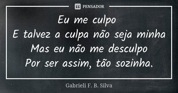 Eu me culpo E talvez a culpa não seja minha Mas eu não me desculpo Por ser assim, tão sozinha.... Frase de Gabrieli F. B. Silva.