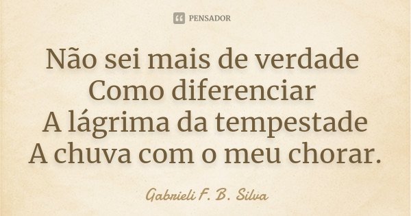 Não sei mais de verdade Como diferenciar A lágrima da tempestade A chuva com o meu chorar.... Frase de Gabrieli F. B. Silva.