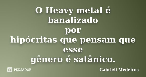 O Heavy metal é banalizado por hipócritas que pensam que esse gênero é satânico.... Frase de Gabrieli Medeiros.