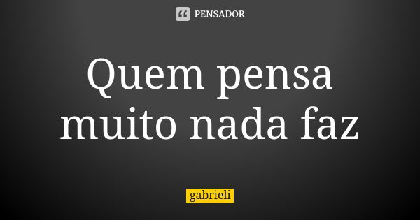 Quem pensa muito nada faz... Frase de Gabrieli.