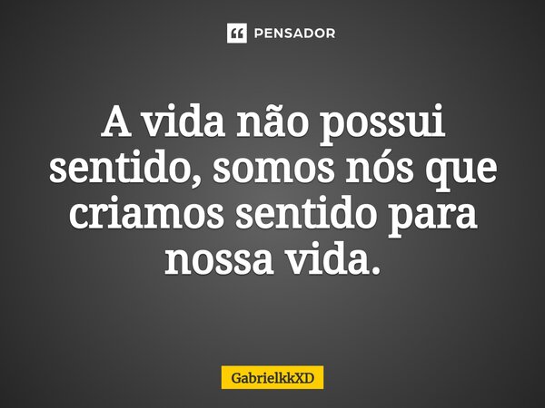 A vida não possui sentido, somos nós que criamos sentido para nossa vida.⁠... Frase de GabrielkkXD.