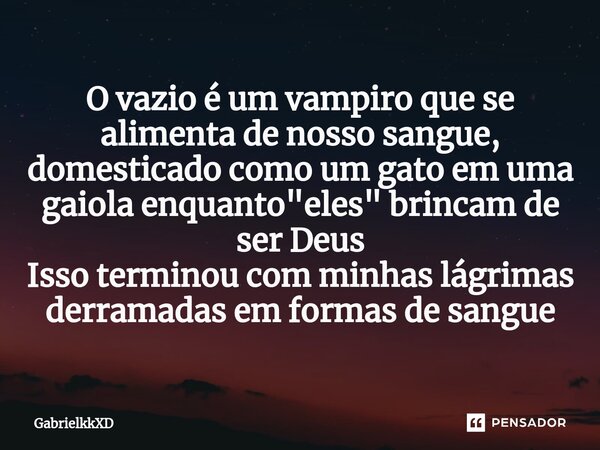 ⁠O vazio é um vampiro que se alimenta de nosso sangue, domesticado como um gato em uma gaiola enquanto "eles" brincam de ser Deus Isso terminou com mi... Frase de GabrielkkXD.