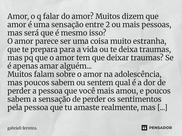 Amor, o q falar do amor? Muitos dizem que amor é uma sensação entre 2 ou mais pessoas, mas será que é mesmo isso? O amor parece ser uma coisa muito estranha, qu... Frase de gabriell ferreira..