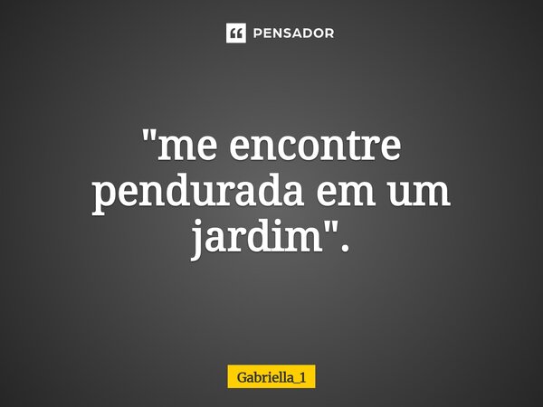 ⁠"me encontre pendurada em um jardim".... Frase de Gabriella_1.