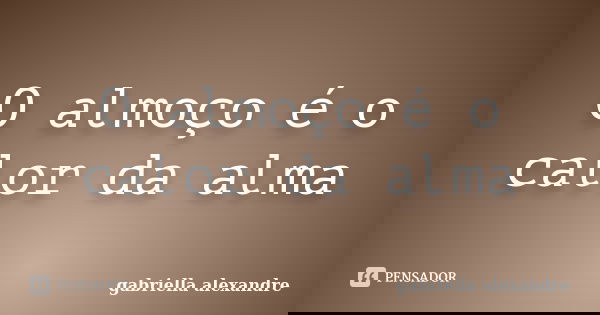 O almoço é o calor da alma... Frase de gabriella alexandre.