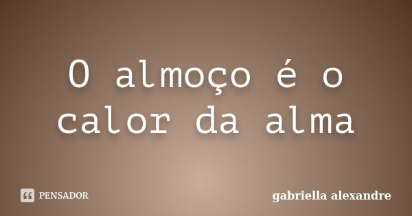 O almoço é o calor da alma... Frase de gabriella alexandre.