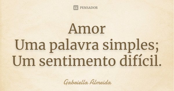 Amor Uma palavra simples; Um sentimento difícil.... Frase de Gabriella Almeida.